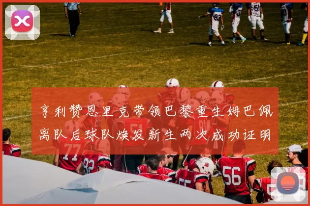 亨利赞恩里克带领巴黎重生姆巴佩离队后球队焕发新生两次成功证明