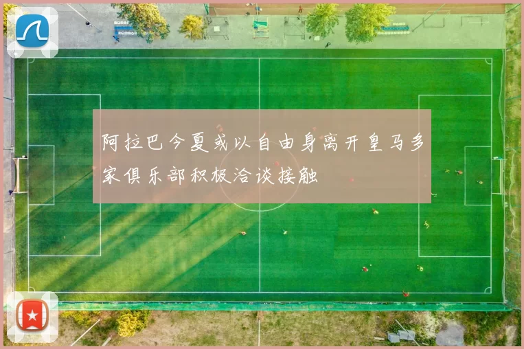 阿拉巴今夏或以自由身离开皇马多家俱乐部积极洽谈接触