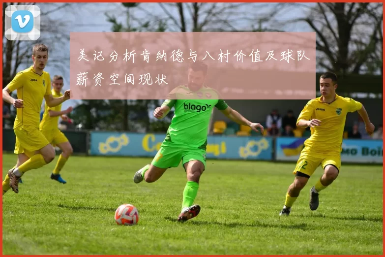 美记分析肯纳德与八村价值及球队薪资空间现状