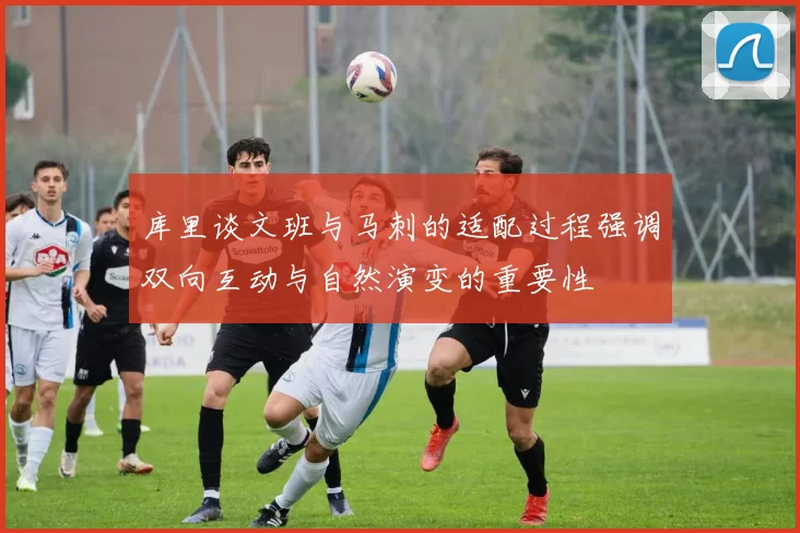 库里谈文班与马刺的适配过程强调双向互动与自然演变的重要性