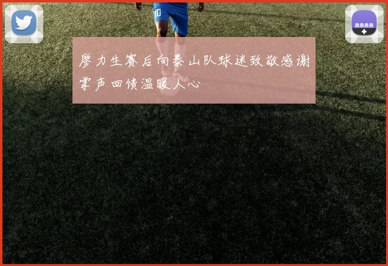廖力生赛后向泰山队球迷致敬感谢掌声回馈温暖人心