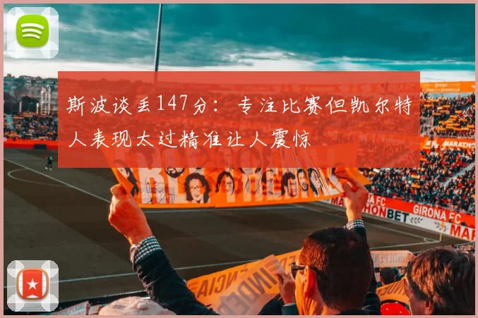 斯波谈丢147分：专注比赛但凯尔特人表现太过精准让人震惊