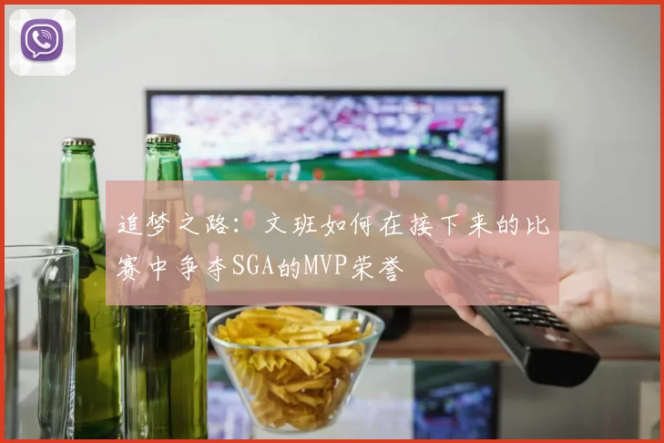 追梦之路：文班如何在接下来的比赛中争夺SGA的MVP荣誉