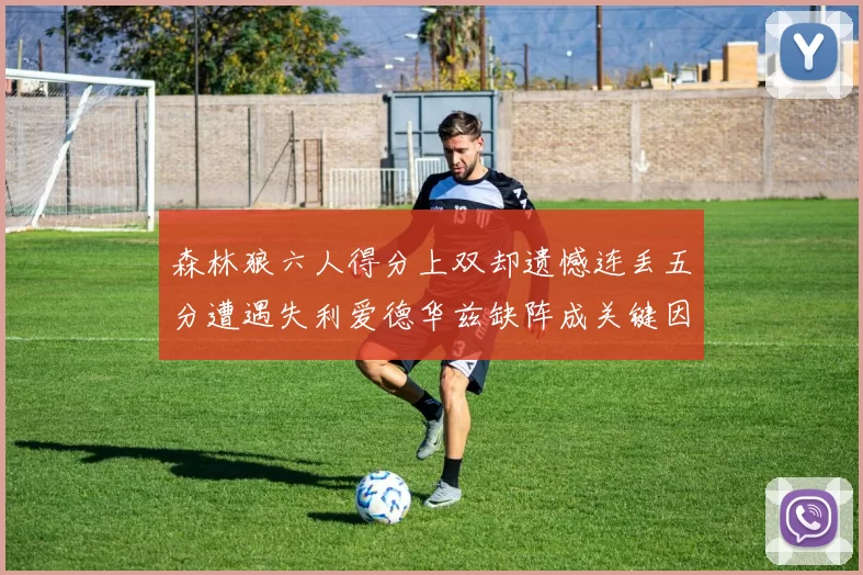 森林狼六人得分上双却遗憾连丢五分遭遇失利爱德华兹缺阵成关键因素