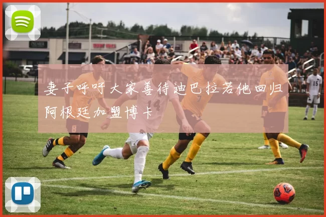 妻子呼吁大家善待迪巴拉若他回归阿根廷加盟博卡