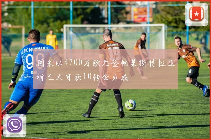 国米以4700万欧元签帕莱斯特拉亚特兰大可获10转会分成