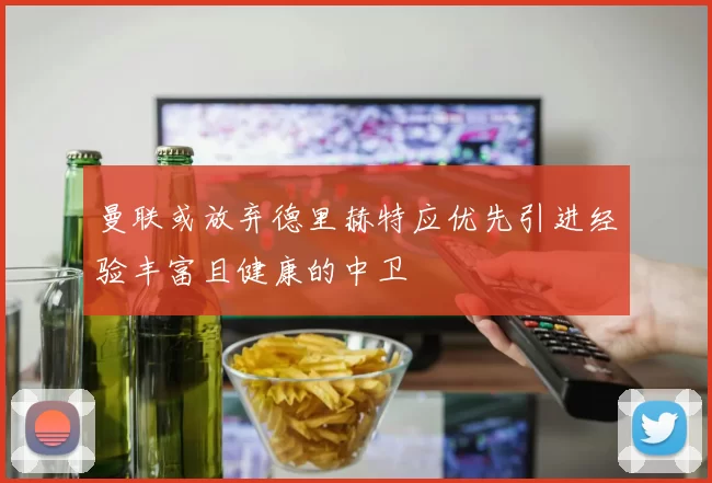 曼联或放弃德里赫特应优先引进经验丰富且健康的中卫