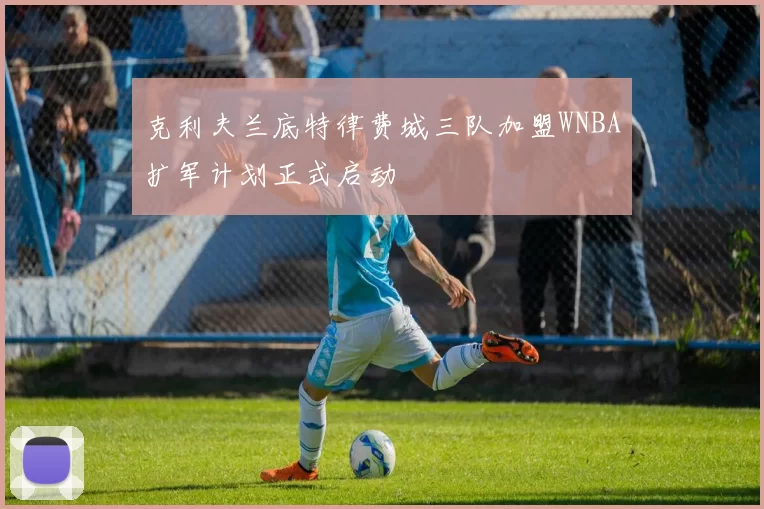 克利夫兰底特律费城三队加盟WNBA扩军计划正式启动
