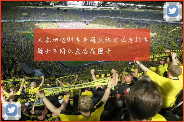 大本回忆04年夺冠庆祝方式与16年骑士不同队友各有圈子