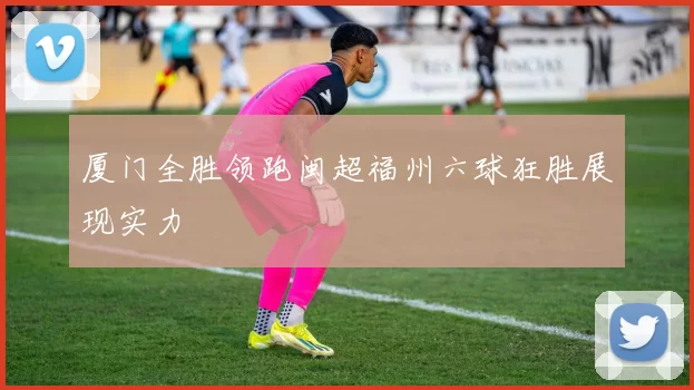 厦门全胜领跑闽超福州六球狂胜展现实力