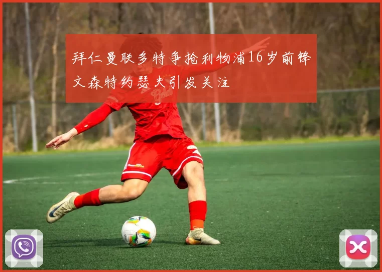 拜仁曼联多特争抢利物浦16岁前锋文森特约瑟夫引发关注