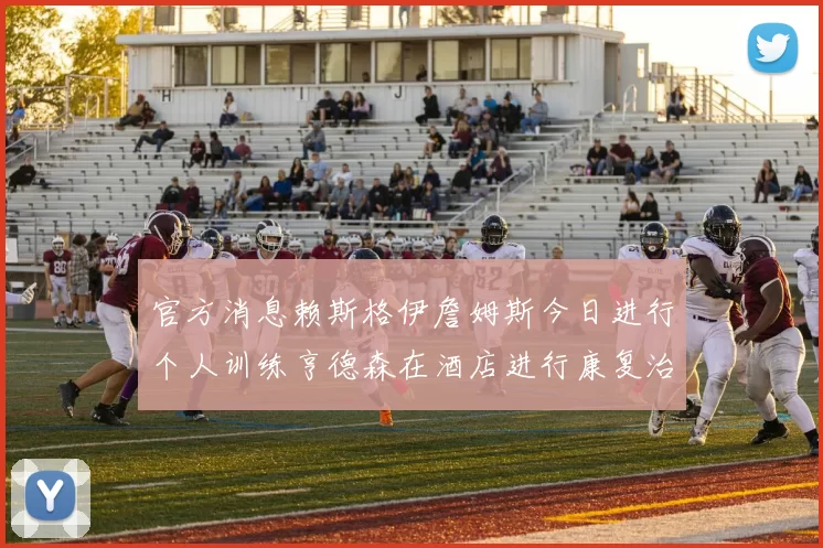 官方消息赖斯格伊詹姆斯今日进行个人训练亨德森在酒店进行康复治疗